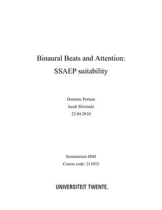 Binaural Beats and Attention:
     SSAEP suitability


          Dominic Portain
          Jacek Sliwinski
            22.04.2010




         Seminarium HMI
        Course code: 211032
 