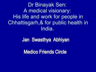 Dr Binayak Sen:  A medical visionary:  His life and work for people in Chhattisgarh,& for public health in India.   