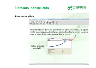 Éléments constructifs
Plancher sur pilotis
Dans la liste des types de planchers sur pilotis disponibles, le logiciel
vérifie automatiquement si chaque paroi est conforme ou non conforme
avec la valeur limite réglementaire U de la norme
Valeur analysée
pour la U
 