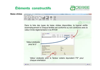Baies vitrées
Dans la liste des types de baies vitrées disponibles, le logiciel vérifie
automatiquement si chaque fenêtre est conforme ou non conforme avec la
valeur limite réglementaire U du RTCM
Valeur analysée pour le facteur solaire équivalent FS* pour
chaque orientation
Valeur analysée
pour la U
Éléments constructifs
 