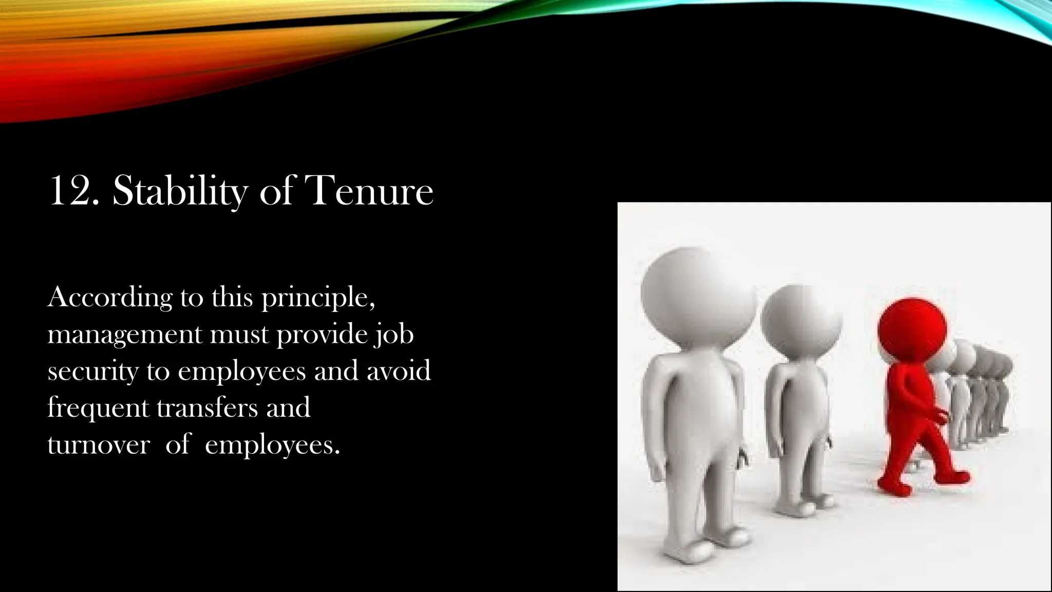 12. Stability of Tenure
According to this principle,
management must provide job
security to employees and avoid
frequent transfers and
turnover of employees.
 