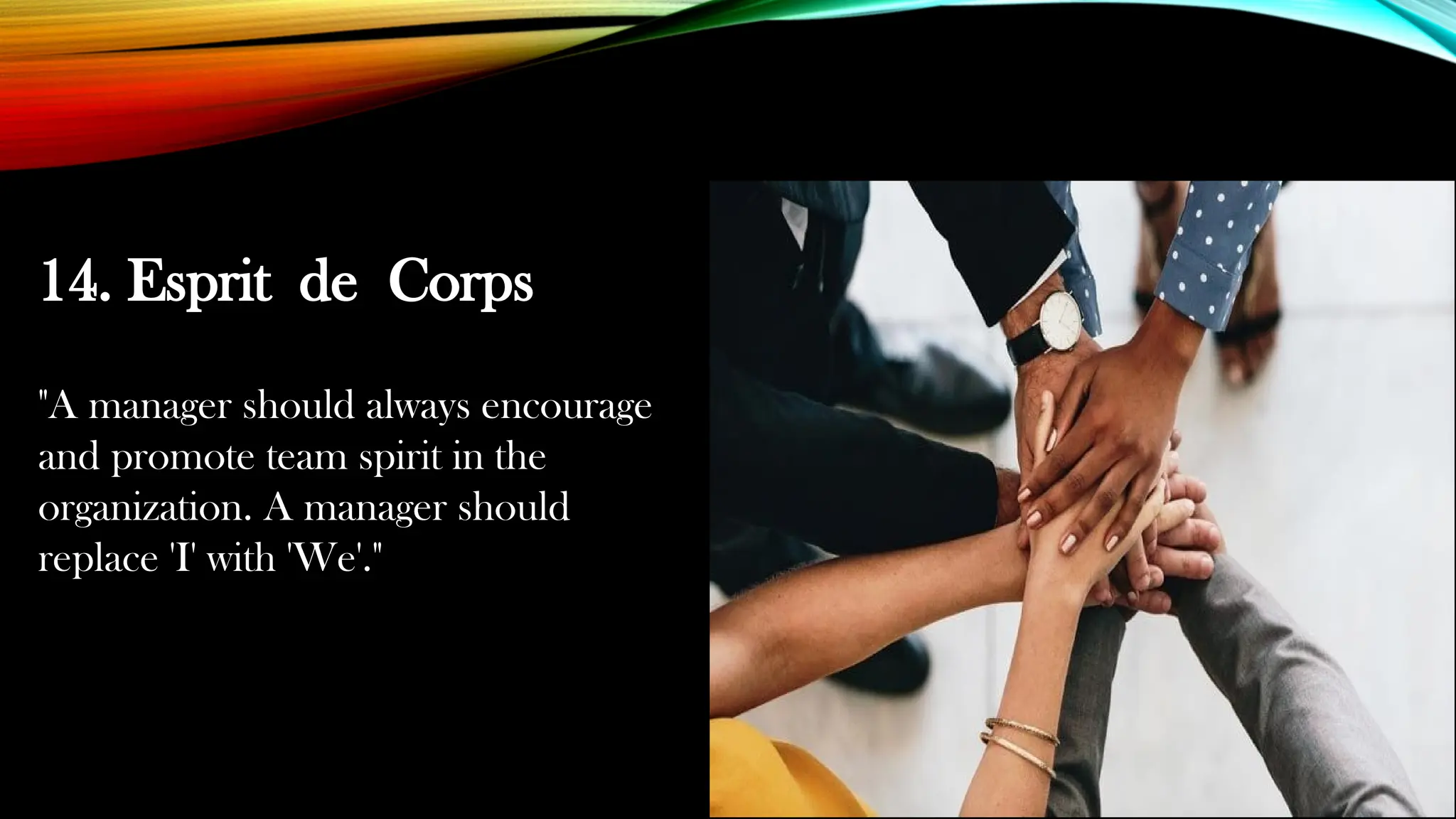 14. Esprit de Corps
"A manager should always encourage
and promote team spirit in the
organization. A manager should
replace 'I' with 'We'."
 
