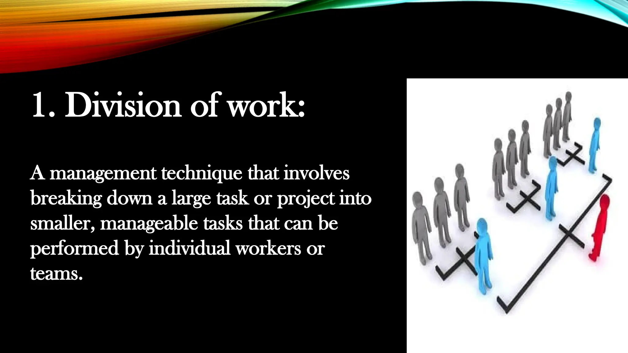 1. Division of work:
A management technique that involves
breaking down a large task or project into
smaller, manageable tasks that can be
performed by individual workers or
teams.
 