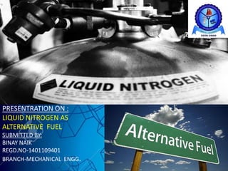 HHHHHH
PRESENTRATION ON :
LIQUID NITROGEN AS
ALTERNATIVE FUEL
SUBMITTED BY:
BINAY NAIK
REGD.NO-1401109401
BRANCH-MECHANICAL ENGG.
 