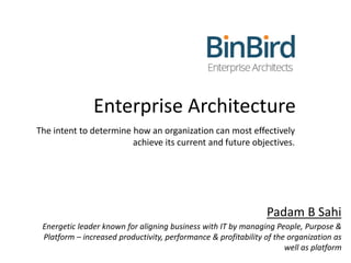 Enterprise Architecture
The intent to determine how an organization can most effectively
achieve its current and future objectives.
Padam B Sahi
Energetic leader known for aligning business with IT by managing People, Purpose &
Platform – increased productivity, performance & profitability of the organization as
well as platform
 