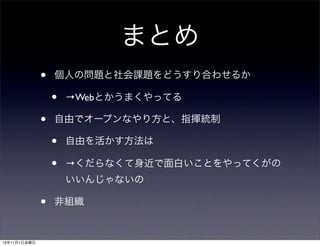 まとめ
•

個人の問題と社会課題をどうすり合わせるか

•
•

→Webとかうまくやってる

自由でオープンなやり方と、指揮統制

•
•

自由を活かす方法は
→くだらなくて身近で面白いことをやってくがの
いいんじゃないの

•
13年11月1日金曜日

非組織

 
