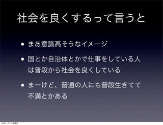 社会を良くするって言うと

• まあ意識高そうなイメージ
• 国とか自治体とかで仕事をしている人
は普段から社会を良くしている

• まーけど、普通の人にも普段生きてて
不満とかある

13年11月1日金曜日

 