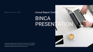 BINCA
PRESENTATION
Annual Report Content
Interactively coordinate proactive e-commerce to via process centric outside the
box thinking. Completely pursue scalable customer service through sustainable
potentialities administrate turnkey channels whereas virtual.
W W W . B I N C A . C O M
 