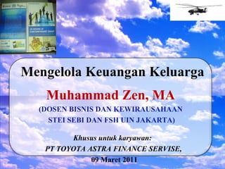 Keuangan Keluarga Muhammad Zen, MA Khusus untuk karyawan:  PT TOYOTA ASTRA FINANCE SERVISE, 09 Maret 2011 Muhammad Zen, MA (DOSEN BISNIS DAN KEWIRAUSAHAAN STEI SEBI DAN FSH UIN JAKARTA) Mengelola Keuangan Keluarga 