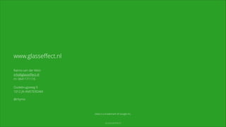 www.glasseﬀect.nl
Raimo van der Klein
info@glasseﬀect.nl
m: 0641171116
!
Oudebrugsteeg 9
1012 JN AMSTERDAM
@rhymo

Glass is a trademark of Google Inc.

GLASSEFFECT

 