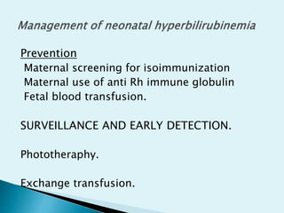 Prevention
Maternal screening for isoimmunization
Maternal use of anti Rh immune globulin
Fetal blood transfusion.
SURVEILLANCE AND EARLY DETECTION.
Phototheraphy.
Exchange transfusion.
 