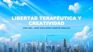 LIBERTAD TERAPÉUTICA Y
CREATIVIDAD
POR: MSc. JOSÉ GUILLERMO MÁRTIR HIDALGO
 
