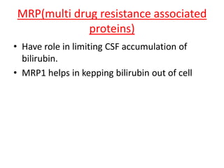 MRP(multi drug resistance associated
proteins)
• Have role in limiting CSF accumulation of
bilirubin.
• MRP1 helps in kepping bilirubin out of cell
 