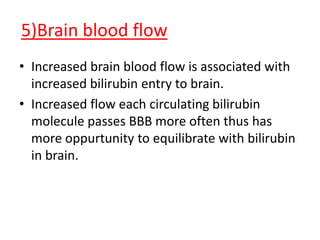 5)Brain blood flow
• Increased brain blood flow is associated with
increased bilirubin entry to brain.
• Increased flow each circulating bilirubin
molecule passes BBB more often thus has
more oppurtunity to equilibrate with bilirubin
in brain.
 