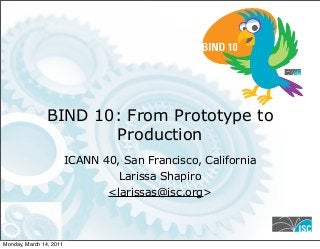 BIND 10: From Prototype to
Production
ICANN 40, San Francisco, California
Larissa Shapiro
<larissas@isc.org>
1
Monday, March 14, 2011
 