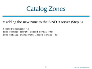 © Men & Mice http://menandmice.com
Catalog Zones
• adding the new zone to the BIND 9 server (Step 3)
# named-checkconf -z 
zone example.com/IN: loaded serial 1001 
zone catalog.example/IN: loaded serial 1001
21
 