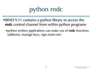 © Men & Mice http://menandmice.com  
© ISC http://www.isc.org
python rndc
•BIND 9.11 contains a python library to access the
rndc control channel from within python programs
•python written applications can make use of rndc functions
(addzone, manage keys, sign zones etc)
30
 