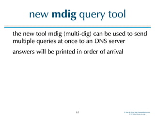 © Men & Mice http://menandmice.com  
© ISC http://www.isc.org
new mdig query tool
the new tool mdig (multi-dig) can be used to send
multiple queries at once to an DNS server
answers will be printed in order of arrival
63
 