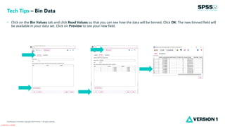Classification: Controlled
Classification: Controlled. Copyright ©2024 Version 1. All rights reserved.
• Click on the Bin Values tab and click Read Values so that you can see how the data will be binned. Click OK. The new binned field will
be available in your data set. Click on Preview to see your new field.
Tech Tips – Bin Data
 