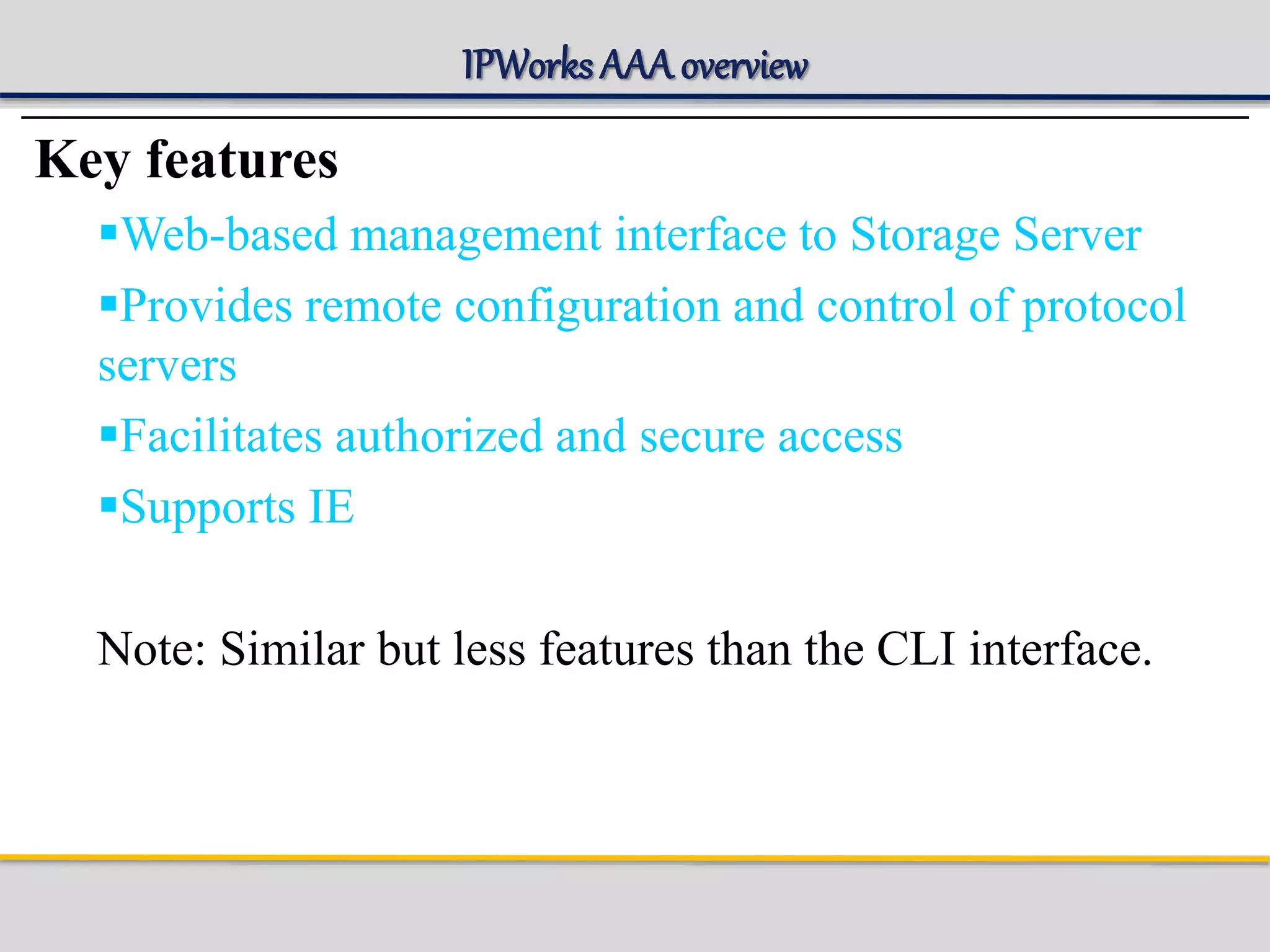 IPWorks AAA overview
Key features
Web-based management interface to Storage Server
Provides remote configuration and control of protocol
servers
Facilitates authorized and secure access
Supports IE
Note: Similar but less features than the CLI interface.
 
