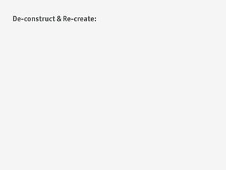 De-construct & Re-create:
 