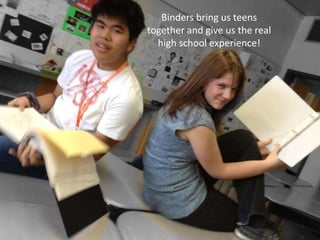 Binders bring us teens
together and give us the real
  high school experience!
 