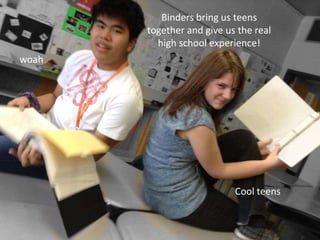 Binders bring us teens
       together and give us the real
         high school experience!
woah




                           Cool teens
 