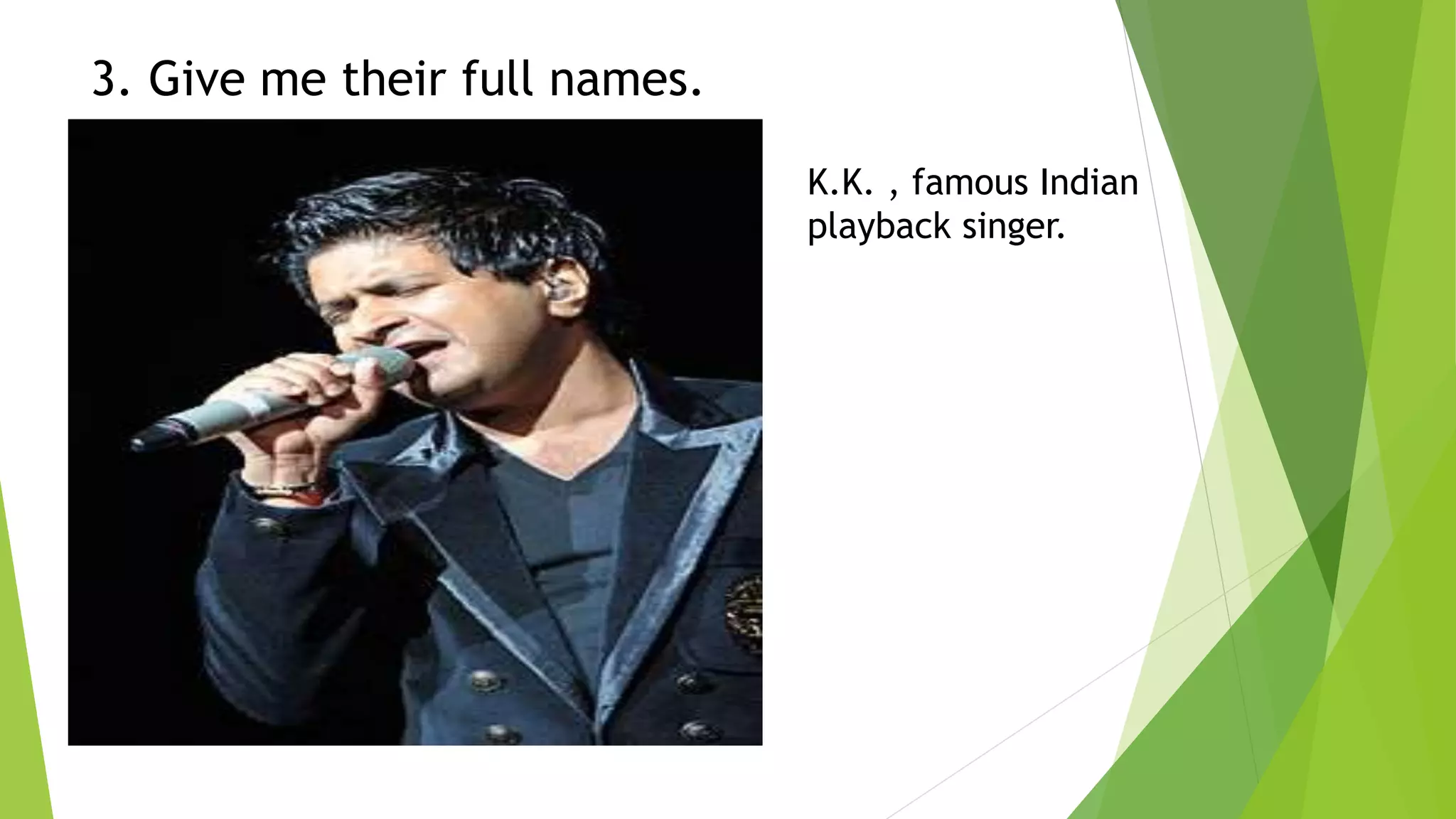 3. Give me their full names.
K.K. , famous Indian
playback singer.
 