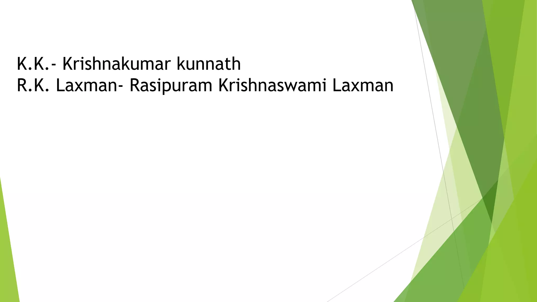 K.K.- Krishnakumar kunnath
R.K. Laxman- Rasipuram Krishnaswami Laxman
 