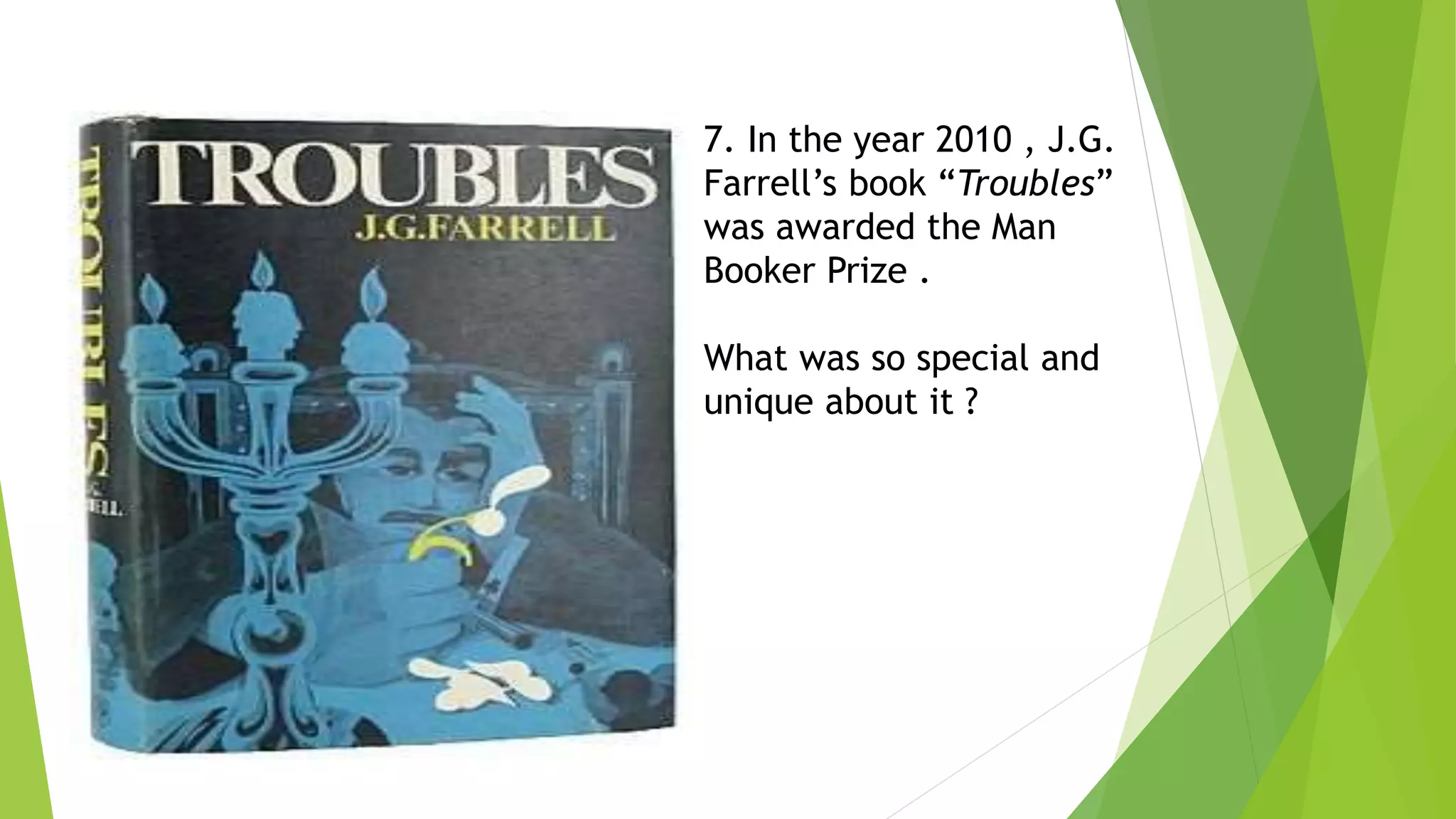 7. In the year 2010 , J.G.
Farrell’s book “Troubles”
was awarded the Man
Booker Prize .
What was so special and
unique about it ?
 