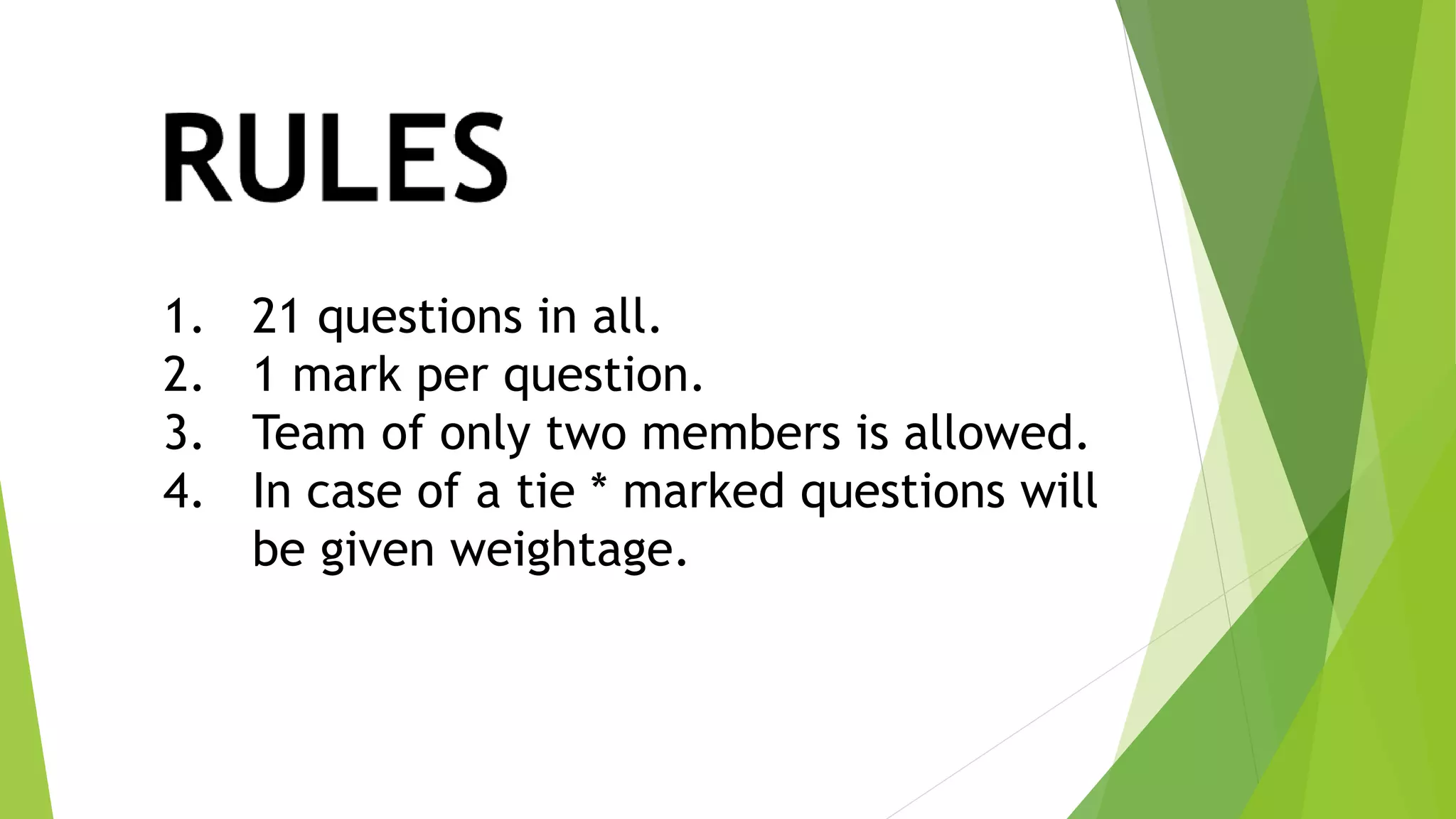 1. 21 questions in all.
2. 1 mark per question.
3. Team of only two members is allowed.
4. In case of a tie * marked questions will
be given weightage.
 