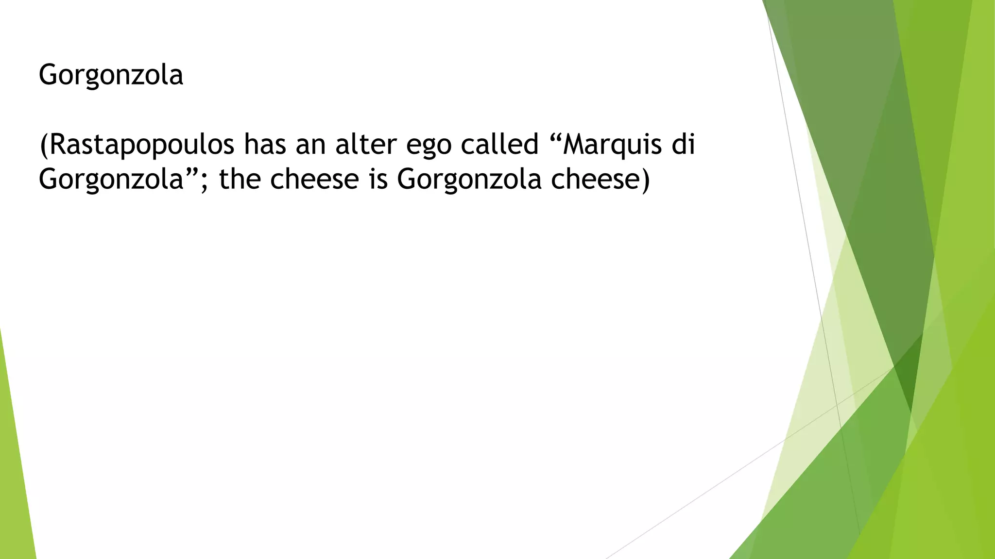 Gorgonzola
(Rastapopoulos has an alter ego called “Marquis di
Gorgonzola”; the cheese is Gorgonzola cheese)
 