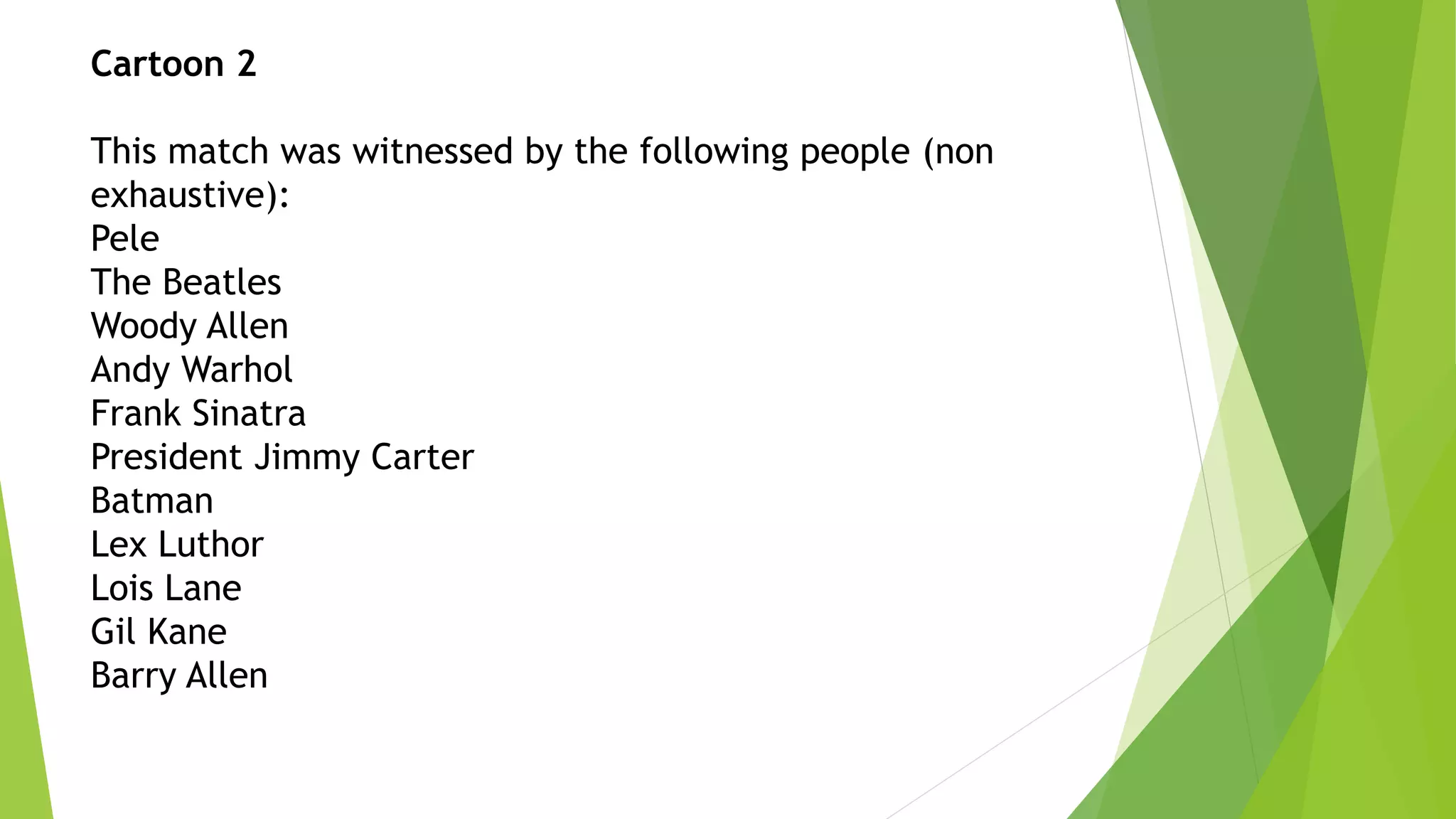 Cartoon 2
This match was witnessed by the following people (non
exhaustive):
Pele
The Beatles
Woody Allen
Andy Warhol
Frank Sinatra
President Jimmy Carter
Batman
Lex Luthor
Lois Lane
Gil Kane
Barry Allen
 