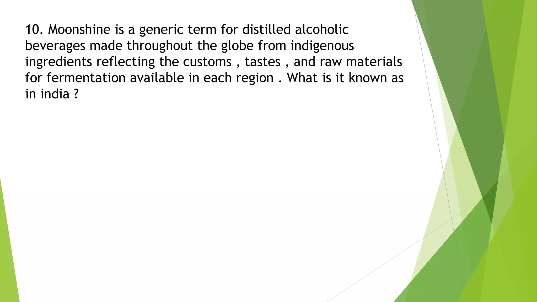 10. Moonshine is a generic term for distilled alcoholic
beverages made throughout the globe from indigenous
ingredients reflecting the customs , tastes , and raw materials
for fermentation available in each region . What is it known as
in india ?
 