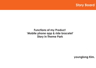 Story Board




     Functions of my Product
‘Mobile phone app & ride bracelet’
        Story in Theme Park




                                     younglong Kim.
 