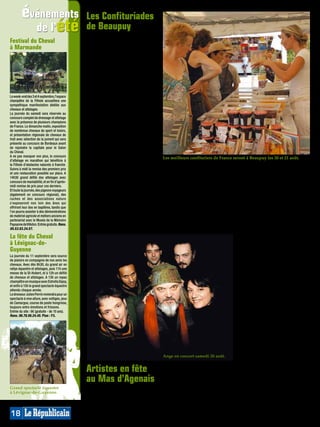 événements                            Les Confituriades
           de l’été                            de Beaupuy
                                               Gourmand, amusant, original, cet
Festival du Cheval                             événement festif des 20 et 21 août
                                               prochains mettra à l’honneur ces
à Marmande                                     délicieuses gourmandises, avec,
                                               cette année, une première nationale:
                                               le concours du meilleur confiturier
                                               de France! Ainsi non seulement
                                               un challenge intercommunal verra
                                               s’affronter les villages autour de
                                               la meilleure confiture réalisée sur
                                               place (thème imposé: la pêche),
                                               mais de plus, les meilleurs confi-
Le week-end des 3 et 4 septembre, l’espace     turiers nationaux rivaliseront dans
champêtre de la Filhole accueillera une
sympathique manifestation dédiée aux           ce rassemblement très officiel d’ex-
chevaux et attelages.                          perts en la matière. Spectacle, repas
La journée du samedi sera réservée au          et musique seront aussi de la partie,
concours complet de dressage et attelage       voici le programme:
avec la présence de plusieurs champions
de France. Le dimanche matin, exposition       Le samedi 20 août, à 16h, ouverture
de nombreux chevaux de sport et loisirs,       des Confituriades avec accueil par
et présentation régionale de chevaux de        la confrérie, 16h30 compétition lo-
trait avec sélection de la jument qui sera     cale autour des bassines en cuivre,
présente au concours de Bordeaux avant
de rejoindre la capitale pour le Salon
                                               puis 19h repas sous chapiteau pour
du Cheval.                                     enchaîner à 21h avec le spectacle
A ne pas manquer non plus, le concours         inattendu de danses et de musiques      Les meilleurs confituriers de France seront à Beaupuy les 20 et 21 août.
d’attelage en marathon qui bénéficie à         traditionnelles d’Irlande, Avalon
la Filhole d’obstacles naturels à franchir.
Suivra à midi la remise des premiers prix
                                               Celtic Dances (payant). A 22h30,        et artisans d’art, un marché gour-       champêtre (ou grillades et buvette),
et une restauration possible sur place. A      projection du 3ème volet de «Clé-       mand et un salon de la confiture         puis 15h concert, 16h podium de re-
14h30 grand défilé des attelages avec          mentine et son grimoire magiques        se dérouleront de 8h à 19h, tandis       cettes à partager entre connaisseurs,
concours de maniabilité, et en fin d’après-    des confitures», à 23h présentation
midi remise de prix pour ces derniers.                                                 que dès 7h (et jusqu’à 10h), un petit-   et enfin 17h30 résultat du concours
                                               des lauréats du concours national
Et toute la journée, des pigeons voyageurs
                                               avec les Maîtres Confituriers de        déjeuner sera proposé pour goûter        amateur. La musique de rue sera
(également en concours régional), des
ruches et des associations nature              France, puis 23h30 l’incontournable     les confections présentées la veille     aussi très présente avec des bandas,
s’exposeront non loin des ânes qui             parade électrique qui promet d’être     aux concours. A 9h ce sera le départ     et un espace animé sera à disposi-
offriront leur dos en baptême, tandis que      pleine de surprises et de féerie.       des randonnées pédestre, équestre        tion des enfants de 2 à 6 ans.
l’on pourra assister à des démonstrations
de matériel agricole et métiers anciens en     Le dimanche 21 août, un vide-           et VTT, à 11h la cérémonie d’intro-      Rens. 05.53.64.32.24 ou sur www.
partenariat avec le Musée de la Mémoire        greniers, une exposition d’artistes     nisation à la confrérie. 12h30 repas     beaupuy47.com
Paysanne de Villeton. Entrée gratuite. Rens.
05.53.93.24.57.
                                                                                                                                musique sous la jolie place de la
La fête du Cheval                                                                                                               halle au blé.
à Lévignac-de-                                                                                                                  Alors seront à entendre:
Guyenne                                                                                                                         Vendredi 19 août: à 19h, Highlights
La journée du 11 septembre sera source                                                                                          (Reggae Roots), 20h30 Wally
de plaisirs en compagnie de nos amis les                                                                                        (musical, humour et chansons), 22h
chevaux. Avec dès 8h30, du grand air en                                                                                         Scarlet (rock), 23h Boum Babylon.
rallye équestre et attelages, puis 11h une
messe de la St-Hubert, et à 12h un défilé
                                                                                                                                Samedi 20 août: 19h, Beale Street
de chevaux et attelages. A 13h un repas                                                                                         (blues, rock and soul), 20h30
champêtre en musique avec Estrella Gipsy,                                                                                       Benimodo (chansons acoustiques),
et enfin à 15h le grand spectacle équestre                                                                                      et à 22h, le groupe de légende Ange
attendu chaque année.
Le dresseur Julien Perrin reviendra pour un
                                                                                                                                (six disques d’or), hors norme,
spectacle à vive allure, avec voltiges, jeux                                                                                    hors temps, avec son rock au 40ème
de Camargue, course de poste hongroise,                                                                                         rugissant. L’ambiance devrait être
toujours entre émotions et frissons.                                                                                            torride au Mas d’Agenais.
Entrée du site : 6€ (gratuite - de 10 ans).                                                                                     Côté apéro, Minima Social Club et
Rens. 06.78.56.24.45. Plan : F3.
                                                                                                                                son swing contagieux dès 18h, et
                                                                                                                                côté off la compagnie du quintette
                                                                                                                                rock de Fandoryne.
                                                                                                                                Et «Artistes en fête» se voulant
                                                                                                                                «un festival artistique au sens
                                                                                                                                large», d’autres artistes, peintres,
                                                                                                                                sculpteurs seront également sur le
                                                                                       Ange en concert samedi 20 août.          site de ce cadre idéal pour réunions
                                                                                                                                festives. Camping gratuit à deux

                                               Artistes en fête                        village perché dominant la Garonne
                                                                                       et son canal.
                                                                                                                                pas pour les festivaliers.
                                                                                                                                Entrée concerts: le vendredi 10€,
                                               au Mas d’Agenais                        De 18h à 2h du matin, huit groupes
                                                                                       programmés enchaîneront, après
                                                                                                                                samedi 15€, ou Pass 2 jours 20€.
                                                                                                                                Tous les artistes programmés à
Grand spectacle équestre                       Les vendredi 19 et samedi 20 août,      les apéros musicaux, les concerts        découvrir sur www.artistesenfete.
à Lévignac-de-Guyenne.                         les artistes et notamment musiciens     jusqu’à minuit où les festivals          com.
                                               sont attendus en nombre dans ce         off poursuivront ces soirées de          Plan : F5.


18
 