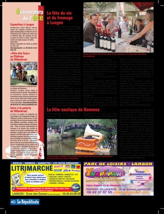 événements                                       La fête du vin
           de l’été                                       et du fromage
Exposition à Langon                                       à Langon
Photograveur, Gilles Manero dessine
                                                          C’est l’un des rendez-vous incontour-
depuis une vingtaine d’années sur du                      nable de l’année à Langon! La 26ème
papier photographique et utilise des encres               édition de la Fête du vin et du fromage,
d’imprimerie pour réaliser des œuvres qui                 organisée par la Fédération des socié-
se déclinent dans des camaïeux de gris.                   tés et des associations de Langon, se
Il expose ses toiles au centre culture des                déroulera les 2, 3 et 4 septembre. Et
Carmes de Langon jusqu’au 27 juillet.
Entrée libre.                                             cette année, la fête, déjà régionale et
Horaires d’ouverture: du mardi au samedi                  hexagonale, sera internationale!
de 15h à 19h.                                             En 2010, la manifestation avait attiré
Renseignements au 05.56.63.14.45.                         quelque 15.000 visiteurs au parc des
Plan: C4.                                                 Vergers.
«Fête des Fous»                                           La fête du vin et du fromage aide les
                                                          petits vignerons (appellations de toute
                                                                                                                  Dans les allées du terroir, plus d’une centaine d’exposants attendent
au Château                                                la France et de Bordeaux et Graves)
                                                                                                                  les visiteurs.
de Villandraut                                            à faire connaître leurs produits. Cette                 vin d’une façon plus artistique.          public, les ateliers de décoration de
                                                          année encore plusieurs ODG (Orga-                       Autre animation, un parcours ini-         table, la première pressée des vins du
                                                          nisation de défense et gestion) parti-                  tiatique et ludique sur les cinq sens     Langonnais, trois jours d’animations
                                                          cipent à la manifestation, au premier                   permettra à chacun de lever le voile      non stop qu’elles soient régionales
                                                          rang desquelles la plus prestigieuse                    sur le travail de la vigne et du vin.     ou nationales avec des groupes et des
                                                          l’ODG Sauternes-Barsac. L’ODG des                       Il donnera l’occasion de mesurer son      spectacles comme s’il en pleuvait et
                                                          Côtes de Bordeaux-St Macaire, le                        niveau de compétences.                    cinq restaurants gastronomiques et
                                                          collectif des vignerons de Langon et le                 Un diplôme sera remis aux plus ex-        champêtres avec chacun des spécia-
                                                          collectif des vignerons de St-Germain                   périmentés.                               lités différentes.
                                                          des Graves agissent dans le même sens                   Fort de leur succès en 2009 et 2010,      A noter que l’association «Jardin de
                                                          pour faire redécouvrir aux visiteurs                    le concours de la meilleure équipe        tomates» sera encore présente cette
Grande fête médiévale de «La Fête des Fous»,              les vins de notre région.                               vigneronne revient (Inscriptions au       année, que l’invité d’honneur sera le
au château de Villandraut.                                Cette année encore, l’école du vin                      05.56.76.20.64). A nouveau le grand       fromage à pâte dure Dziugas et que
Saynètes, musique, danse, magie et                        proposera des ateliers inédits «vin de                  public (non professionnel du vin)         près de 80 pains français seront à dé-
combats durant la journée. Démonstration                                                                          aura l’occasion de réaliser le meilleur   couvrir. A ne pas oublier non plus, le
de fauconnerie, marché médiéval et
                                                          lumière», animés par l’ODG Côtes de
restauration de jour et de nuit. Spectacle de             Bordeaux Saint-Macaire. Sans oublier                    assemblage.                               grand spectacle du samedi soir.
feu en soirée. Entrée libre. Visites guidées              les ateliers de dégustation animés par                  La Fête du vin et du fromage c’est        Tarifs: entrée 4€, entrée 6€ après 18h
toute la journée et visite aux flambeaux à                le Centre de formation de Beauséjour                    aussi les allées du terroir et leur       (spectacle compris), carte visiteur
21h sur réservation. Association Adichats:                et l’Asavpa. Peintres et musiciens ten-                 centaine d’exposants, le concours         privilégié (3 jours) 7€.
05.56.25.87.57, www.assoadichats.net.                     teront en même temps d’interpréter le                   de la plus belle étiquette ouvert au      Rens. au 05.56.63.68.00. Plan: C4.
Foire à la poterie
de Villandraut                                            La Fête nautique de Bommes                                                                        plats dans les grands et offre quatre
                                                                                                                                                            jours d’animations. Tout commencera
La Foire à la poterie est organisée par                   La base nautique de Bommes est, tous                    exceptionnelle, fin août. Le comité       le 19 août par une omelette géante.
l’association «Les Compagnons d’Argile» de                les ans, le cadre d’une manifestation                   des fêtes de la commune met les petits    Samedi 20 août, exposition de voitures
Villandraut, durant le week-end du 15 août,
au château. Vous y trouverez du grés émaillé,                                                                                                               anciennes (entrée gratuite), activités
grés utilitaires, porcelaine, sculpture terre                                                                                                               sportives et ludiques gratuites, soirée
cuite, bijoux en faïence, luminaire, céramique,                                                                                                             dansante... Dimanche 21 août, place
raku... Toute la journée, démonstration de                                                                                                                  à des démonstrations de joutes et de
tournage et de cuisson raku, procédé de                                                                                                                     jeux par le Canoë Kayak Bommes
cuisson où les pièces incandescentes sont
enfumées, trempées dans l’eau, brûlées et
                                                                                                                                                            nautique. Et à 15h30, le défilé des
laissées à l’air libre. Elles subissent un choc                                                                                                             canoës fleuris (entrée 5€) en musique
thermique important. Dans tous les cas, ces                                                                                                                 avec l’orchestre Let’s Dance, suivie
pièces travaillent et chantent ainsi l’histoire                                                                                                             d’une soirée avec bal disco. Lundi 22
de la terre, du feu et de l’eau. L’implication                                                                                                              août, après le concours de pétanque,
dans le raku est souvent plus profondément                                                                                                                  place aux jeux pour les enfants, aux
issue de sa philosophie, de ses racines et de
son sens culturel. Possibilité de décorer un                                                                                                                animations musicales, à l’escargolade
bol et de le faire cuire dans le four à raku !                                                                                                              et au défilé de canoës aux flambeaux
30 potiers exposeront leurs pièces. Concours                                                                                                                (21h30). Pour clore les festivités, un
de poterie: une pièce de chaque stand sera                                                                                                                  feu d’artifice et un son et lumière
mis en exposition. L’entrée est gratuite.                                                                                                                   sont prévus. Rens. au 05.56.63.68.00
Plan: B4.                                                 Tous les ans, le défilé des canoës fleuris attire de nombreux spectateurs
                                                          sur les bords du Ciron, à Bommes.                                                                 ou 05.56.76.69.13. Plan: C4.

    MATELAS • SOMMIERS • BANQUETTES • LITS TOUTES DIMENSIONS




                          Votre grande surface              MATELAS • SOMMIERS • BANQUETTES • LITS
                        de literie vous attend pour         • OREILLERS • DRAPS • COUETTES
                        vous conseiller le meilleur         • HOUSSES DE COUETTES • RELAXATION
                         choix au meilleur prix !           • PROTÈGES MATELAS • FAUTEUIL RELAXATION
                                                            • PEIGNOIRS • ÉPONGES...


           Possibilité de paiement en plusieurs fois sans frais                                                      PARKING VILLAVERDE - ZI de Dumes - LANGON
                                                                                                       MP013833
                                                                                                       MP007536




                                                                                                                                                                                                 SG008393




                                       (voir conditions en magasin)

   LANGON - Zone des Dumes (à côté intersport) - 05.56.63.98.09                                                       06 62 37 57 50 - www.youpiparc.com

40
 