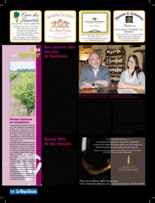 Cave des
                     Lauréats
   DÉGUSTATIONS - VENTES - EXPÉDITIONS
     Sauternes en vrac: 11e le litre                                                                                                                                                      Sauternes
          Bag in box de 3, 5 ou 10l
                                                                                                                                                                                SCEA Vignobles CHARRIER et Fils
          VENTES EN PRIMEUR
          Vin vieux Sauternes Graves                                                                                                                                                      BOMMES
          Saint-Emilion Médoc                                                                                         Visite - Dégustation - Vente 7 jours sur 7                 Tél. 05.56.76.64.48 - Fax 05.56.76.64.48
                                                                  MIS EN BOUTEILLE A LA PROPRIETE                                 Tél. 05.56.76.61.53                              Point GPS : N 44° 33.496’ W O00° 20.470’
    Place de l’Eglise - SAUTERNES
                                                  SG008732




                                                                                                         SG008366




                                                                                                                                                                   SG004641
                                                                                                                                                                   SG008398




                                                                                                                                                                                                                              SG004588
                                                                                                                                                                                                                              SG008540
                                                                          05.56.63.50.55                              e-mail: clos.haut.peyraguey@orange.fr                         Email: vignobles.charrier@wanadoo.fr
   Tél. 05 56 76 67 89 Fax 05 56 76 63 77                             http://arche.pugneau.free.fr                           site: closhautpeyraguey.com                               www.domainedecarbonnieu.com




            vins                                             Une certaine idée
                                                             des vins
     et terroir                                              de Sauternes
                                                             Depuis plus de 30 ans qu’elle existe et
                                                             fait la promotion des plus prestigieux
                                                             vins liquoreux du monde au cœur
                                                             du village qui leur a donné son nom,
                                                             la Maison du Sauternes a acquis le
                                                             rang d’institution. Elle en est une, en
                                                             effet, qui donne à connaître la richesse
                                                             et les nuances de l’appellation en
                                                             présentant 80 de ses meilleurs vins.
                                                             Mais dans cette vénérable maison,
                                                             on n’a pas des nectars d’ici une
                                                             vue figée ou rigoureusement ortho-
                                                             doxe. Ainsi, le directeur Jean-Michel
                                                             Labrousse incite et invite les visiteurs
                                                             à sortir des sentiers battus. Entendons
                                                             son plaidoyer: «Je veux convaincre les
                                                             amateurs que le sauternes est le vin de                Jean-Michel Labrousse, directeur de la maison du Sauternes
                                                                                                                    et Valérie Tracou, distillent leurs conseils éclairés sur les vins du cru.
                                                             toutes les audaces. On a l’habitude de le
                                                             consommer à l’apéritif ou à l’associer au              n’hésitez pas à le servir avec des ris de                 n Les vins de la Maison du Sauternes
                                                             foie gras. C’est à la fois très classique et           veau, des rognons, des poissons en sauce,                 La Maison du Sauternes propose 70
                                                             réducteur. En fait, le sauternes est fait pour         de la lamproie, des viandes blanches ou                   références des vins de l’appellation de
                                                             être consommé tout au long du repas.»                  un canard à l’orange... Le sauternes est                  12,50€ à plus de 500€ pour les flacons
                                                             Dans un sourire gourmand, Jean-                        évidemment magnifique avec des fromages                   issus des châteaux les plus prestigieux
                                                             Michel Labrousse reprend son ar-                       de caractère. C’est plus compliqué au stade               et des millésimes exceptionnels.
                                                             gumentaire, exemples à l’appui, de                     du dessert mais il accompagne remarqua-                   Une dégustation gratuite est proposée
                                                             l’entrée au dessert: «Pour commencer le                blement un sabayon ou un sorbet.»                         aux visiteurs. Elle commence par le
Pourquoi Sauternes                                           repas, le sauternes est parfait associé à des          Devant un tel menu de fête, le di-                        Duc de sauternes, vin d’équilibre issu
                                                             asperges et une sauce mousseline. Même                 recteur de la Maison du Sauternes                         de l’assemblage de la production des
est exceptionnel...                                          chose avec des charcuteries, par exemple               n’oublie pas de vous souhaiter un                         adhérents.
Commençons par une évidence: Sauternes                       un pâté au piment d’Espelette, ou avec                 bon appétit. Et termine par une sug-                      Maison des Vins de Sauternes.
est la plus prestigieuse des appellations                    des fruits de mer, notamment des coquilles             gestion pour la digestion: «Un verre
dédiées au vin blanc dans le monde.
                                                                                                                                                                              Ouverte du lundi au vendredi de
Sa notoriété est notamment due à celle
                                                             Saint-Jacques ou des huîtres. Ça marche                de sauternes avec un cigare au fond d’un                  9h à 19h et le week-end de 10h à 19h.
du Château d’Yquem mais il serait injuste                    aussi très bien pour le plat de résistance:            fauteuil de cuir, c’est le bonheur...»                    Contact: 05.56.76.69.83.
de la réduire à ce porte-drapeau, aussi
exceptionnel soit-il, tant la qualité des vins
est une constante sur ce terroir nourri par
la présence du Ciron.                                        Barsac fière                                                                            «Une histoire de sens...»
                                                                                                                                           La maison du Sauternes vous invite à déguster
L’appellation Sauternes bénéficie d’une AOC
depuis 1936. Elle produit des vins liquoreux
exceptionnels à partir de trois cépages:
                                                             de ses nuances                                                             au sein d’un même lieu plus de 80 crus de prestige où
le sauvignon, le sémillon et la muscadelle.
                                                                                                                                           bonne humeur et convivialité sont de rigueur...
                                                             Dans la vallée du Ciron, tout ne se
Les sauternes sont obtenus grâce à l’action                                                                                               Maison ouverte tous les jours de 9h à 19h (du lundi au vendredi)
d’un champignon microscopique, le botrytis
                                                             passe pas à Sauternes. Les vins de
                                                                                                                                                    et de 10h à 19h (le samedi et dimanche).
cinerea, qui s’installe sur le vignoble, le                  Barsac sont réputés pour leur faculté
plus souvent en septembre, sous l’effet du                   à s’accorder avec les desserts mais,
micro-climat propre à la région, nourri par le               non sans raison, les puristes veulent
brouillard qui enveloppe la vallée du Ciron.                 tordre le cou à cette idée reçue. Ils les
La pourriture noble facilite la concentration                préfèrent dégustés seuls, à l’apéritif
naturelle en sucre, par évaporation
de l’eau contenue dans chaque grain.
                                                             par exemple, ou au cours du repas,
Le développement aléatoire et progressif de                  voire tout au long du repas. Le nectar
ce champignon rend nécessaire une récolte                    de Barsac est réputé un peu moins
manuelle par tries successives.                              liquoreux que celui de Sauternes mais
Pour mériter l’appellation sauternes, chaque                 un peu plus fruité, marqué par des
vin doit être agréé et chaque exploitation doit              arômes de miel, de figue et d’acacia.
se conformer à des pratiques draconiennes.
L’exception est à ce prix.                                   Le vignoble profite d’une situation
                                                             géographique favorable et d’un micro-                   Place de la Mairie 33210 Sauternes
                                                                                                                                                                                                                              SG008602




                                                             climat comparable à celui du voisin
                                                             de Sauternes.
                                                                                                                     www.maisondusauternes.com renseignements : 05 56 76 69 83


54
 