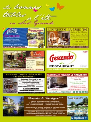 Lesbonnes
tables de l'été
                 en Sud-Gironde
                                                                                                               rESTAURA La Table Bio
                                                                                                                       NT
                                                                                                                                                 Karine et Cyril Baland
                                                                                                                                                 ✗ Menu du jour en fonction
                                                                                                                                                 des légumes bio du marché
                                                                                                                                                 ✗ Grillades au cep de vigne,
                                                                                                                                                         wok, salade
                                                                                                                                                     ✗✗✗✗✗✗✗✗✗✗✗✗✗✗✗✗✗✗✗✗✗✗

ouvert tous les jours sauf dimanche soir et lundi                                                                                              Fermé le dimanche




                                                                                                                                                                                            SG008450
                                                                                                    SG008447


A 15 min de Langon - 33730 Villandraut - 05 56 25 33 91
www.le-roi-kysmar.com - www.tourisme-gironde.com                                                               62 cours des Fossés - 33210 LANGON - 05.56.76.25.66

                                                                                                                                                                            7J/7


                                                           Tout pour savourer le plaisir «Absolu»
                                                          • Accueil privilégié
                                                            pour les enfants




                                                                                                                                                                                            SG008451
                                                          • 4 salles & terrasse
                                                          • Ouvert 7j/7                                                                                           Ouvert tous les jours
                                                                                                                                                                   de 11h30 à 21h30
                                                            midi et soir
                                                                                                    SG008448
                                                                                                    SG000620




    www.restaurant-absolu.com - 05.56.65.29.23 - 33124 Auros                                                    C.C. MOLÉON - LANGON - 05.56.76.47.75


                                                                                                               RESTAURANT-PIZZERIA LE MAQUIGNON
                                                                                                                                                • Spécialiste des grillades
                                                                                                                                                      au feu de bois
                                                                                                                                             • Toutes nos bêtes sont abattues
                                                                                                                                                  à l’abattoir de Bazas
                                                                                                                                                • Buffet à volonté la semaine
                                                                                                                                               avec un grand choix de salades
                                                                                                                                        s
                                                                                                                    Terrasse des Olivier    et de pizzas, sur place ou à emporter
                                                                                                    SG008452




                                                                                                                                                                                            SG008453




                                                                                                               4 cours Mal Foch - 33430 BAZAS - 06 77 38 62 93

                                                                                                                                            Formule du midi à 17€
                                                                   Détente et plaisirs à l’ombre d’une palmeraie,
                                                               le Domaine de Fompeyre vous propose 50 chambres
                                                           dont 10 suites climatisées, TV satellite, coffre-fort, minibar...

                                                          Accueil séminaires, groupes, anniversaires, mariages, cocktails.
                                                                         Pensez aux Bons Cadeaux à offrir

                                                             Hôtel*** - Restaurant avec vue sur la cathédrale
                                                                                                                                                                                          SG008449




                                                           Route de Mont-de-Marsan - BAZAS - 05.56.25.98.00
                                                                       www.cerise-hotels-resorts.com

                                                                                                                                                                                 61
 
