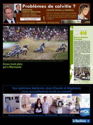 Problèmes de calvitie ?
                                  RETROUVEZ                                     CALVITIE TOTALE ou PARTIELLE
                                  FORCE ET SEDUCTION
                                                                                Suite à un traitement médical ou une maladie,
                                  AVEC LES CHEVEUX                              nous vous proposons de très belles perruques.
                                  NOUVELLE GÉNÉRATION                           Conseil, essayage, déplacement à domicile ou
                                Une cabine est à votre disposition              à l’hôpital
                                     pour plus de discrétion




                                                                                                                                                                         MP013828
                        37, boulevard Gambetta - MARMANDE - 05.53.64.10.28


                                                                                                                            événements
                                                                                                                              de l’été
                                                                                                                              Chez les chevaliers
                                                                                                                              de Gontaud
                                                                                                                              Autour du château du XVème siècle, de ses
                                                                                                                              remparts, de son église, de son cloître et
                                                                                                                              de sa halle, Gontaud-de-Nogaret remonte le
                                                                                                                              temps les samedi 16 et dimanche 17 juillet
                                                                                                                              avec son 2ème festival médiéval organisé
                                                                                                                              par l’association «Gontaud’antan». Divers
                                                                                                                              jeux médiévaux gratuits sont proposés
                                                                                                                              dans l’enceinte de la manifestation, des
                                                                                                                              baptêmes et promenades à cheval ou
                                                                                                                              poney, tir à l’arc ou à l’arbalète, initiation
                                                                                                                              à l’art du combat.
                                                                                                                              16 juillet: à partir de 10h, jeux d’autrefois,
                                                                                                                              marché artisanal, 12h-18h, déambulations,
                                                                                                                              ateliers vieux métiers, 18h reconstitution
                                                                                                                              de combats, 20h, banquet médiéval,
                                                                                                                              22h spectacle son et lumière pyrotechnique.
Le 4ème Grand Prix du Championnat du Monde de grass-track aura lieu sur le circuit de Carpète le 13 juillet.                  17 juillet: 10h, messe médiévale en
                                                                                                                              l’église, jeux d’autrefois, marché artisanal,

Grass-track plein                      un centre de gravité très bas, offrent
                                       un spectacle d’engins déchaînés
                                                                                 Fabriek, Richard Speiser: une belle
                                                                                 bagarre en perspective !
                                                                                                                              déambulations, ateliers vieux métiers,
                                                                                                                              reconstitutions de combats à 10h et à 16h.

pot à Marmande                         qui      accueille chaque année
                                       quelque 10.000 visiteurs! Nuage de
                                                                                 Les essais auront lieu de 10h à 12h et
                                                                                 le départ à l’élastique, par six pilotes
                                                                                                                              Rens. au 06.11.92.65.83. Plan : F4


Manifestation sportive pour les        poussières, décibels, pom-pom girls       pour quatre tours plein pot, sera
pilotes mais événement festif pour     et musiques accompagnent en effet         donné à 21h. Un feu d’artifice finira
les spectateurs: voici le rendez-      cette épreuve (la 4ème cette année)       d’enflammer ce circuit réputé.
vous incontournable de l’été pour      du Grand Prix du championnat du           Entrée 22€, enfants de 12 à 14 ans
les amateurs d’engins, disons, un      Monde.                                    10€, gratuite -de 12 ans, restauration
peu fous…                              Avec en course des pilotes de renom       sur place. Réservation possible à
Car ces étonnants monocylindres        comme les Marmandais Mathieu et           l’office de tourisme.
de 500cm3, avec seulement deux         Stéphane Tréssarieu bien sûr, mais        Renseignements 05.53.64.47.23 ou sur
                                                                                                                              Reconstitution historique à
vitesses (dont une pour les 15         aussi Joonas Kylmakorpi, nouveau          www.grasstrack-marmande.com.                 Gontaud, les 16 et 17 juillet.
premiers mètres), pas de freins et     champion du monde 2010, Dirk              Plan F4.


                Vos opticiens diplômés Jean-Claude et Stéphanie
                      vous accueillent du lundi au samedi
                                                                                                                                                                         MP013827




         Route de Bordeaux (face à Wendel) - MARMANDE - 05.53.94.57.25

                                                                                                                                                                    9
 