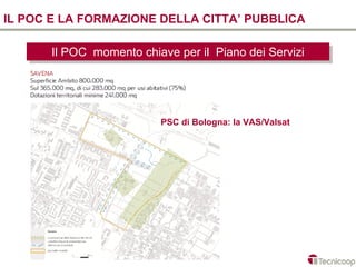IL POC E LA FORMAZIONE DELLA CITTA’ PUBBLICA

       Il POC momento chiave per ilil Piano dei Servizi
        Il POC momento chiave per Piano dei Servizi




                           PSC di Bologna: la VAS/Valsat
 