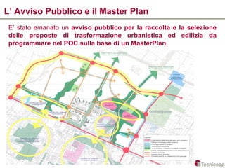 L’ Avviso Pubblico e il Master Plan
 E’ stato emanato un avviso pubblico per la raccolta e la selezione
 delle proposte di trasformazione urbanistica ed edilizia da
 programmare nel POC sulla base di un MasterPlan.
 