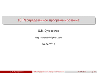 10 Распределенное программирование

                       О.В. Сухорослов

                    oleg.sukhoroslov@gmail.com


                           26.04.2012




О.В. Сухорослов   10 Распределенное программирование
                      ()                               26.04.2012   1 / 64
 