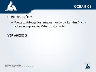 OCBAN 03

   CONTRIBUIÇÕES:
          – Pozzato Advogados: Mapeamento da Lei das S.A. –
            sobre a expressão Valor Justo na lei.

   VER ANEXO 3




DIRETORIA DE AVALIAÇÕES
CBAN – Comitê Brasileiro de Avaliação de Negócios
 