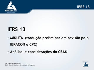 IFRS 13




   IFRS 13
   • MINUTA (tradução preliminar em revisão pelo
        IBRACON e CPC)

   • Análise e considerações do CBAN


DIRETORIA DE AVALIAÇÕES
CBAN – Comitê Brasileiro de Avaliação de Negócios
 