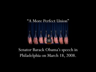 “A More Perfect Union” 
Senator Barack Obama’s speech in 
Philadelphia on March 18, 2008. 
 