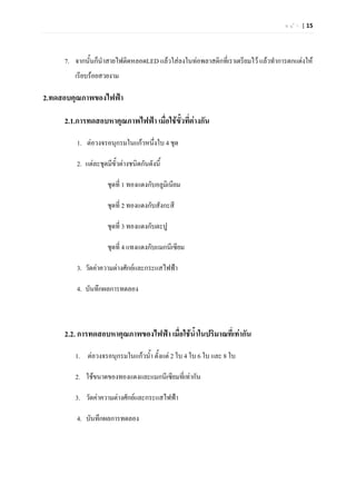 ห น  า | 15




     7. จากนั้นก็นําสายไฟติดหลอดLED แลวใสลงในทอพลาสติกที่เราเตรียมไว แลวทําการตกแตงให
        เรียบรอยสวยงาม

2.ทดสอบคุณภาพของไฟฟา

     2.1.การทดสอบหาคุณภาพไฟฟา เมื่อใชขั้วที่ตางกัน

         1. ตอวงจรอนุกรมในแกวหนึงใบ 4 ชุด
                                  ่

         2. แตละชุดมีขวตางชนิดกันดังนี้
                       ั้

                    ชุดที่ 1 ทองแดงกับอลูมิเนียม

                    ชุดที่ 2 ทองแดงกับสังกะสี

                    ชุดที่ 3 ทองแดงกับตะปู

                    ชุดที่ 4 แทงแดงกับแมกนีเซียม

         3. วัดคาความตางศักยและกระแสไฟฟา

         4. บันทึกผลการทดลอง



     2.2. การทดสอบหาคุณภาพของไฟฟา เมื่อใชน้ําในปริมาณที่เทากัน

        1. ตอวงจรอนุกรมในแกวน้ํา ตั้งแต 2 ใบ 4 ใบ 6 ใบ และ 8 ใบ

        2. ใชขนาดของทองแดงและแมกนีเซียมที่เทากัน

        3. วัดคาความตางศักยและกระแสไฟฟา

         4. บันทึกผลการทดลอง
 