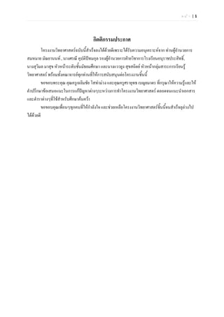 หนา |1




                                      กิตติกรรมประกาศ
         โครงงานวิทยาศาสตรฉบับนี้สําเร็จลงไดดวยดีเพราะไดรับความอนุเคราะหจาก ทานผูอํานวยการ
สมหมาย มัณยานนท , นางศรณี คุปติปทมกุล รองผูอํานวยการฝายวิชาการโรงเรียนอนุราชประสิทธิ์,
นางสุวิมล มาสุข หัวหนาระดับชั้นมัธยมศึกษา และนางแววยูง สุขสถิตย หัวหนากลุมสาระการเรียนรู
                                                                            
วิทยาศาสตร พรอมทั้งคณาจารยทุกทานทีใหการสนับสนุนตอโครงงานชิ้นนี้
                                       ่
         ขอขอบพระคุณ คุณครูเฉลิมชัย โสทามวง และคุณครูศรายุทธ เบญยมาตร ที่กรุณาใหความรูและให
คําปรึกษาขอเสนอแนะในการแกปญหาตางๆระหวางการทําโครงงานวิทยาศาสตร ตลอดจนแนะนําเอกสาร
และตําราตางๆที่ใชสําหรับศึกษาคนควา
         ขอขอบคุณเพือนๆทุกคนที่ใหกําลังใจ และชวยเหลือโครงงานวิทยาศาสตรชิ้นนี้จนสําเร็จลุลวงไป
                      ่
ไดดวยดี
    
 