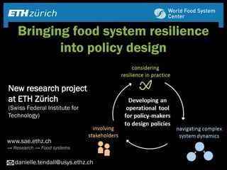 Bringing food system resilience
into policy design
www.sae.ethz.ch
→ Research → Food systems
danielle.tendall@usys.ethz.ch
New research project
at ETH Zürich
(Swiss Federal Institute for
Technology)
 
