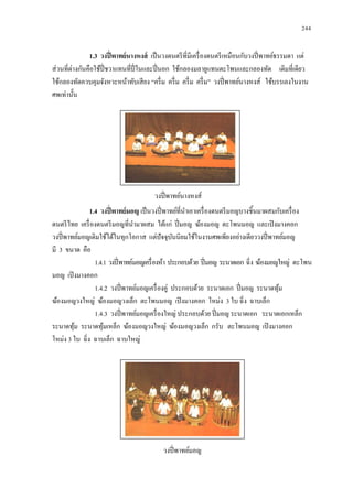  244 
1.3 วงปี่พาทย์นางหงส์ เป็นวงดนตรีที่มีเครื่องดนตรีเหมือนกับวงปี่พาทย์ธรรมดา แต่ ส่วนที่ต่างกันคือใช้ปี่ชวาแทนที่ปี่ในและปี่นอก ใช้กลองมลายูแทนตะโพนและกลองทัด เดิมที่เดียว ใช้กลองทัดควบคุมจังหวะหน้าทับเสียง “ครึ่ม ครึ่ม ครึ่ม ครึ่ม” วงปี่พาทย์นางหงส์ ใช้บรรเลงในงาน ศพเท่านั้น 
1.4 วงปี่พาทย์มอญ เป็นวงปี่พาทย์ที่นาเอาเครื่องดนตรีมอญบางชิ้นมาผสมกับเครื่อง ดนตรีไทย เครื่องดนตรีมอญที่นามาผสม ได้แก่ ปี่มอญ ฆ้องมอญ ตะโพนมอญ และเปิงมางคอก วงปี่พาทย์มอญเดิมใช้ได้ในทุกโอกาส แต่ปัจจุบันนิยมใช้ในงานศพเพียงอย่างเดียววงปี่พาทย์มอญ มี 3 ขนาด คือ 
1.4.1 วงปี่พาทย์มอญเครื่องห้า ประกอบด้วย ปี่มอญ ระนาดเอก ฉิ่ง ฆ้องมอญใหญ่ ตะโพน มอญ เปิงมางคอก 
1.4.2 วงปี่พาทย์มอญเครื่องคู่ ประกอบด้วย ระนาดเอก ปี่มอญ ระนาดทุ้ม 
ฆ้องมอญวงใหญ่ ฆ้องมอญวงเล็ก ตะโพนมอญ เปิงมางคอก โหม่ง 3 ใบ ฉิ่ง ฉาบเล็ก 
1.4.3 วงปี่พาทย์มอญเครื่องใหญ่ ประกอบด้วย ปี่มอญ ระนาดเอก ระนาดเอกเหล็ก ระนาดทุ้ม ระนาดทุ้มเหล็ก ฆ้องมอญวงใหญ่ ฆ้องมอญวงเล็ก กรับ ตะโพนมอญ เปิงมางคอก โหม่ง 3 ใบ ฉิ่ง ฉาบเล็ก ฉาบใหญ่ 
วงปี่พาทย์นางหงส์ 
วงปี่พาทย์มอญ  